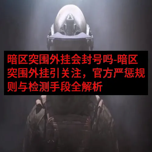 暗区突围外挂会封号吗-暗区突围外挂引关注，官方严惩规则与检测